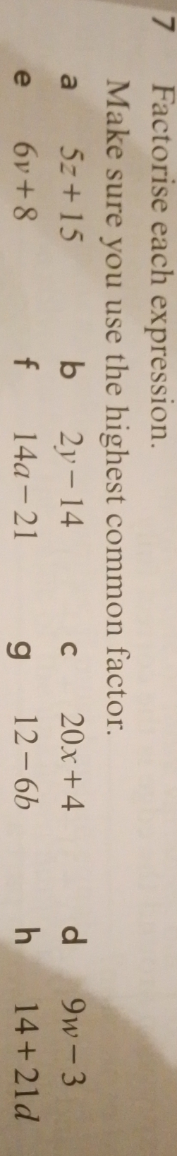 Factorise each expression. 
Make sure you use the highest common factor. 
a 5z+15
b 2y-14
C 20x+4
d 9w-3
e 6v+8
f 14a-21
g 12-6b
h 14+21d