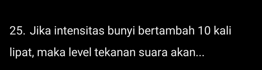 Jika intensitas bunyi bertambah 10 kali 
lipat, maka level tekanan suara akan...