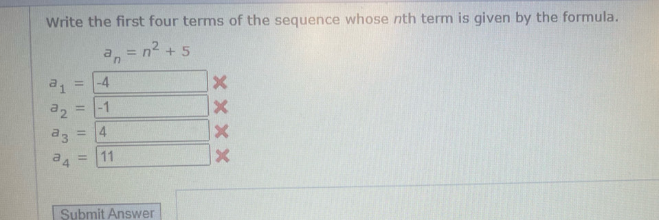 Write the first four terms of the sequence whose nth term is given by the formula.
a_n=n^2+5
a_1= -4  □ /□   □
a_2= -1
a_3=4
a_4= 11 x 
Submit Answer