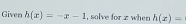 Given h(x)=-x-1 , solve for z when h(x)=