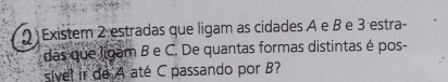 Existem 2 estradas que ligam as cidades A e β e 3 estra- 
das que ligam B e C. De quantas formas distintas é pos- 
sível ir de A até C passando por B?