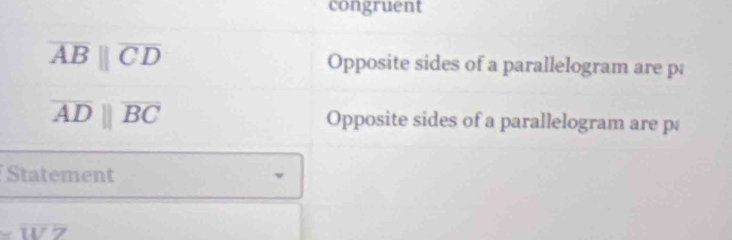 congruent
overline ABparallel overline CD Opposite sides of a parallelogram are p;
overline ADparallel overline BC Opposite sides of a parallelogram are p
Statement 
W7