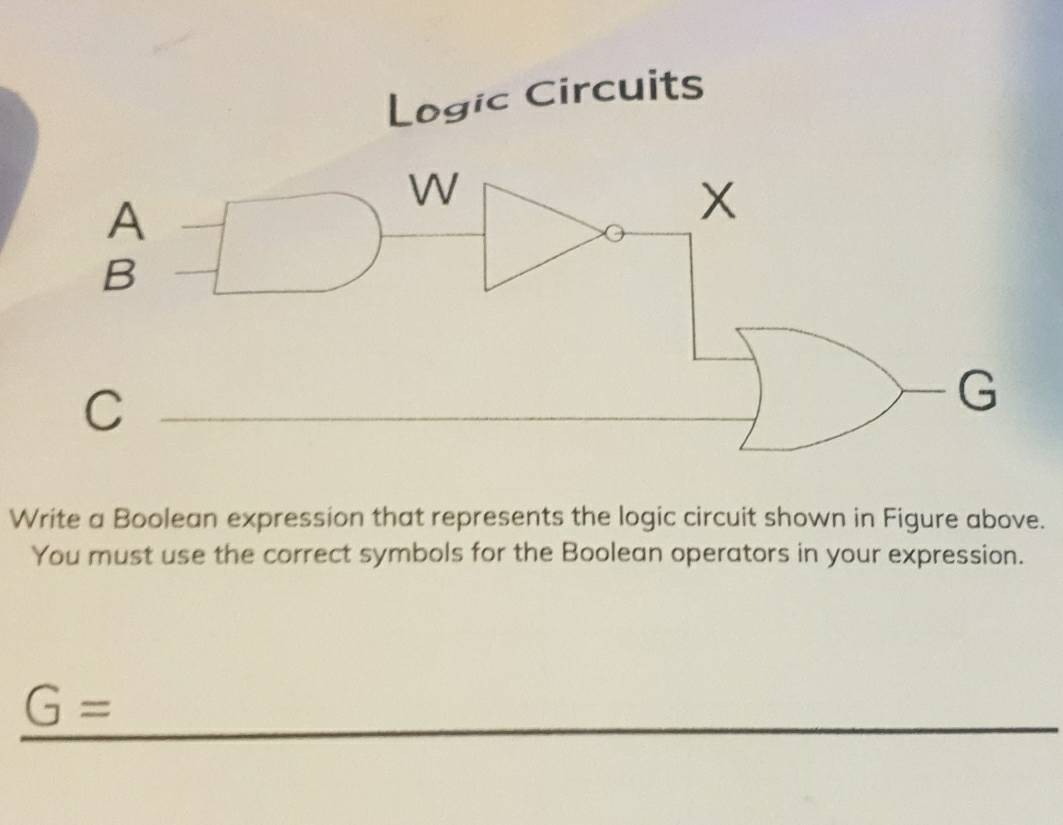 Logic Circuits 
Write a Boolean expression that represents the logic circuit shown in Figure above. 
You must use the correct symbols for the Boolean operators in your expression.
G =