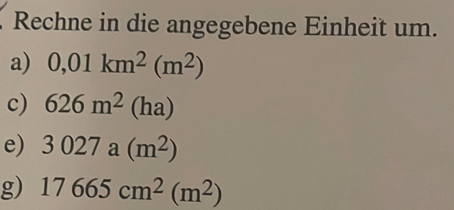 Rechne in die angegebene Einheit um. 
a) 0,01km^2(m^2)
c) 626m^2(ha)
e) 3027a(m^2)
g) 17665cm^2(m^2)