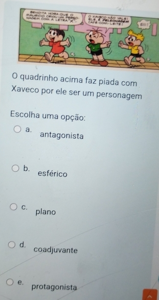 quadrinho acima faz piada com
Xaveco por ele ser um personagem
Escolha uma opção:
a. antagonista
b. esférico
C. plano
d. coadjuvante
e. protagonista