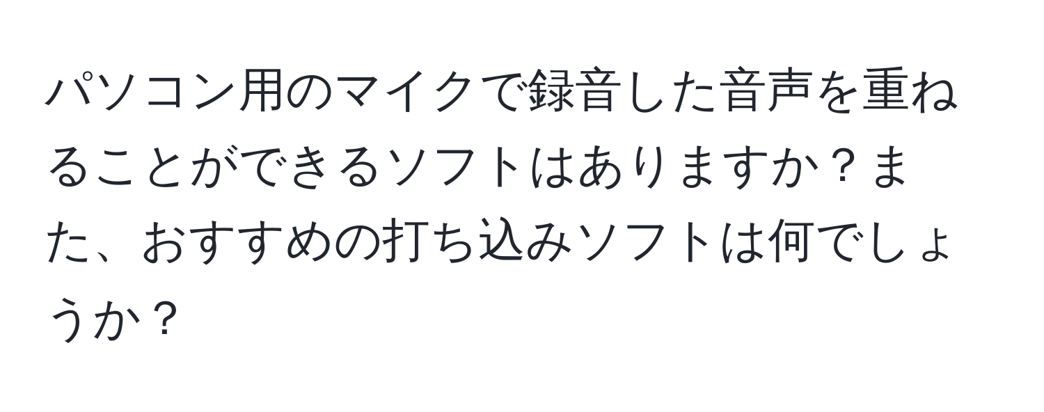 パソコン用のマイクで録音した音声を重ねることができるソフトはありますか？また、おすすめの打ち込みソフトは何でしょうか？