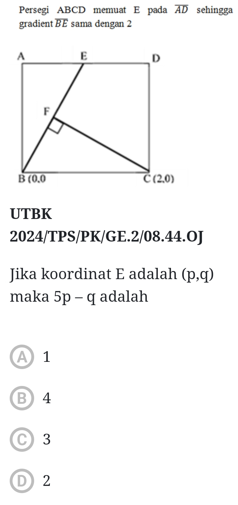 Persegi ABCD memuat E pada overline AD sehingga
gradient overline BE sama dengan 2
UTBK
2024/TPS/PK/GE.2/08.44.OJ
Jika koordinat E adalah (p,q)
maka 5p-q adalah
A1
B)4
C) 3
D) 2