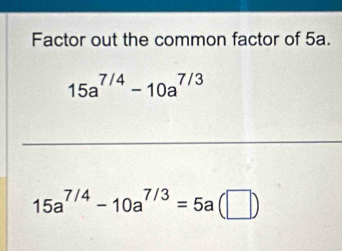 Factor out the common factor of 5a.
15a^(7/4)-10a^(7/3)
_
15a^(7/4)-10a^(7/3)=5a(□ )