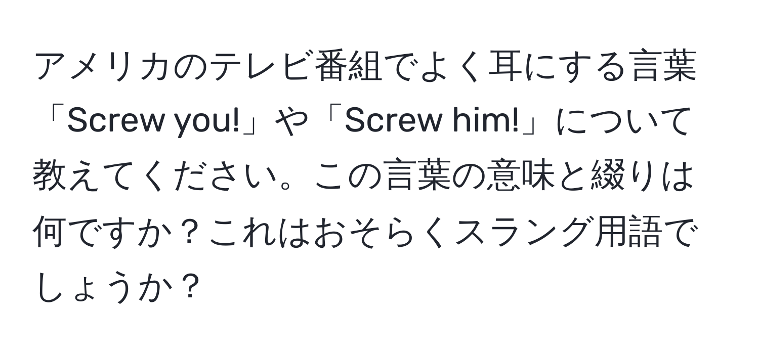 アメリカのテレビ番組でよく耳にする言葉「Screw you!」や「Screw him!」について教えてください。この言葉の意味と綴りは何ですか？これはおそらくスラング用語でしょうか？