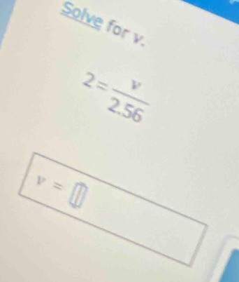 Solve for v.
2= v/2.56 