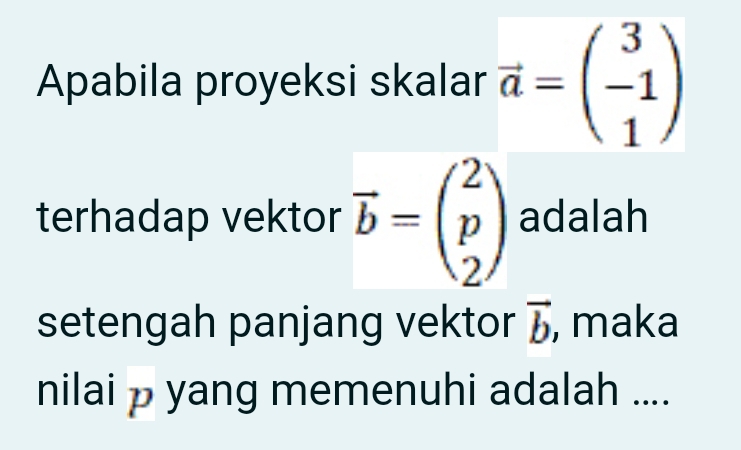 Apabila proyeksi skalar vector a=beginpmatrix 3 -1 1endpmatrix
terhadap vektor vector b=beginpmatrix 2 p 2endpmatrix adalah 
setengah panjang vektor vector b , maka 
nilai p yang memenuhi adalah ....