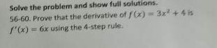 Solve the problem and show full solutions. 
56-60. Prove that the derivative of f(x)=3x^2+4 is
f'(x)=6x using the 4 -step rule.