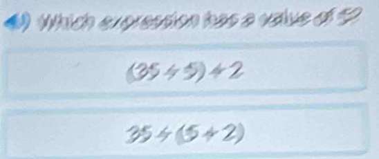 () Which expression has a value of ?
(35/ 5)/ 2
35/ (5+2)