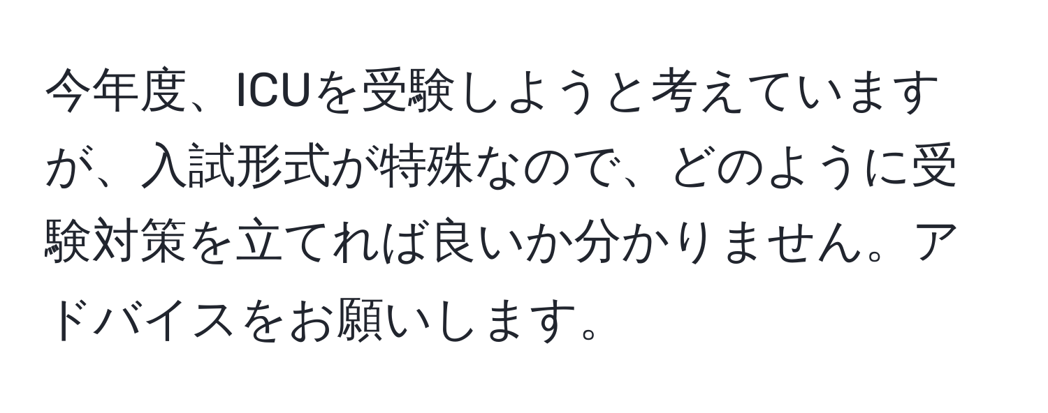 今年度、ICUを受験しようと考えていますが、入試形式が特殊なので、どのように受験対策を立てれば良いか分かりません。アドバイスをお願いします。