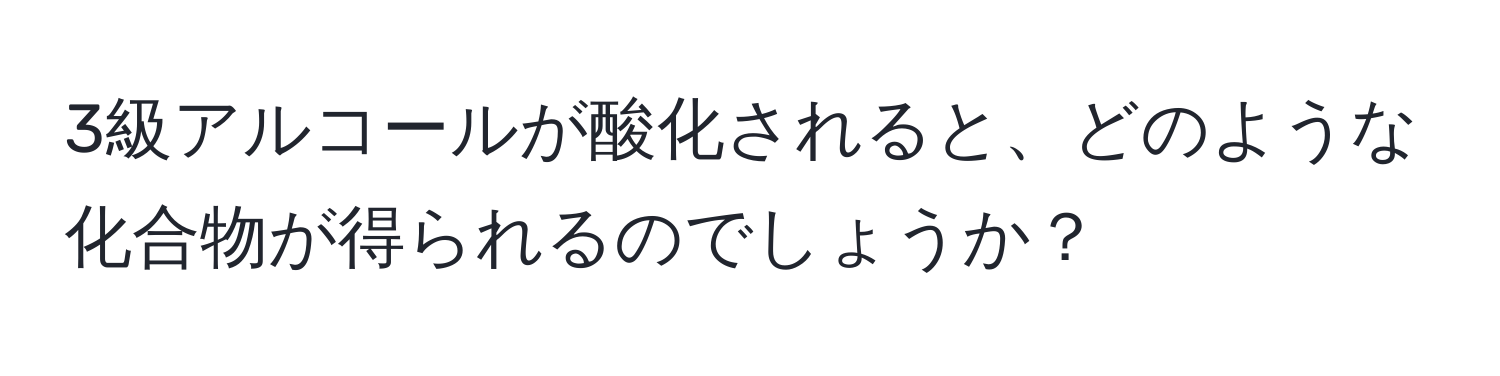 3級アルコールが酸化されると、どのような化合物が得られるのでしょうか？