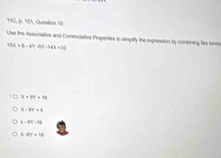 11C, p. 151, Question 10
Use the Associative and Commutative Properties to simplify the expression by combining like terms
15x+6-4y-5y=14x+10
X+9Y+16
X=9Y+4
x-9)^2-16
x-9y+16