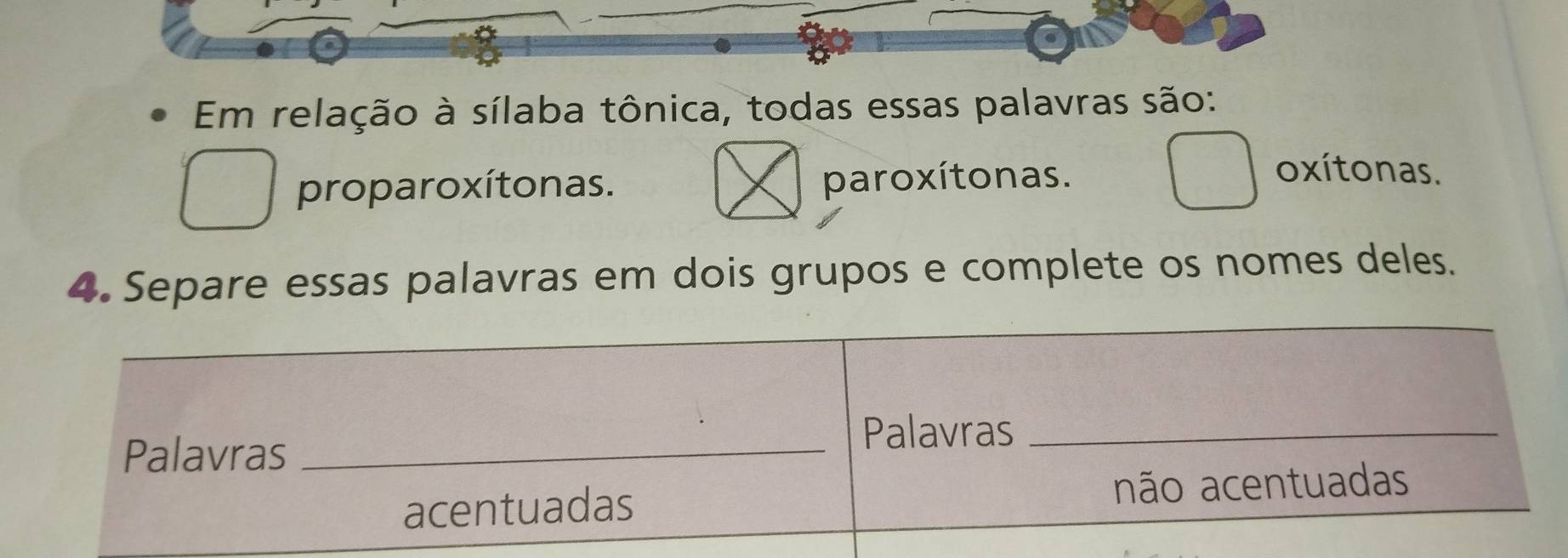 Em relação à sílaba tônica, todas essas palavras são:
proparoxítonas. paroxítonas.
oxítonas.
4. Separe essas palavras em dois grupos e complete os nomes deles.
_
Palavras_
Palavras_
acentuadas não acentuadas