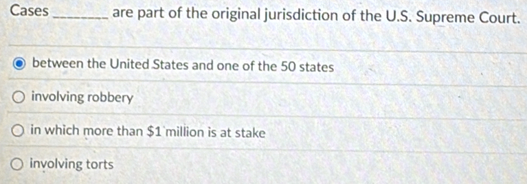 Cases _are part of the original jurisdiction of the U.S. Supreme Court.
between the United States and one of the 50 states
involving robbery
in which more than $1 million is at stake
involving torts