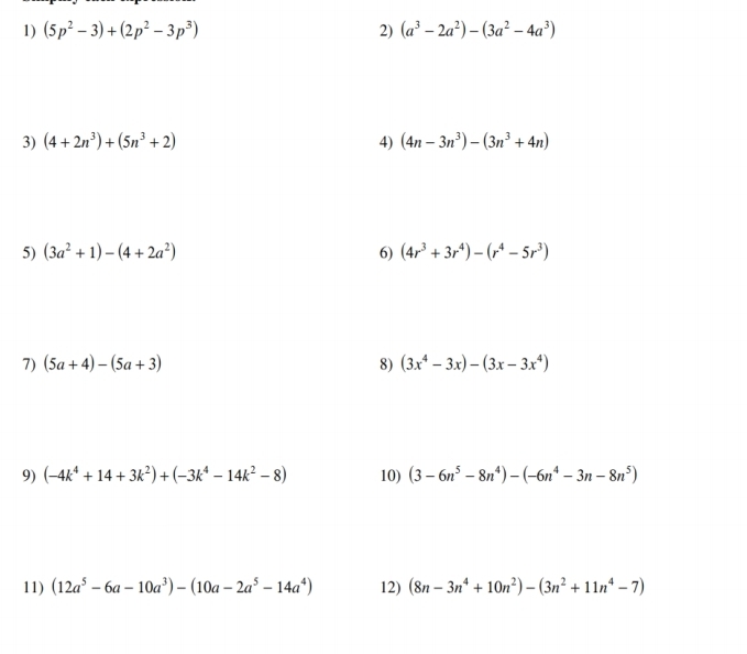 (5p^2-3)+(2p^2-3p^3) 2) (a^3-2a^2)-(3a^2-4a^3)
3) (4+2n^3)+(5n^3+2) 4) (4n-3n^3)-(3n^3+4n)
5) (3a^2+1)-(4+2a^2) 6) (4r^3+3r^4)-(r^4-5r^3)
7) (5a+4)-(5a+3) 8) (3x^4-3x)-(3x-3x^4)
9) (-4k^4+14+3k^2)+(-3k^4-14k^2-8) 10) (3-6n^5-8n^4)-(-6n^4-3n-8n^5)
11) (12a^5-6a-10a^3)-(10a-2a^5-14a^4) 12) (8n-3n^4+10n^2)-(3n^2+11n^4-7)