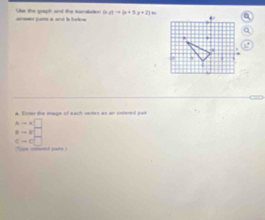 Use the graph and the translation (xy)to (x+5,y+2) ho 
answer parts a and b below 
L' 
4. Enter the image of each vertex as an ordered pair
Ato A□
ato a □
cto c□
(Tipe onfered pairs )