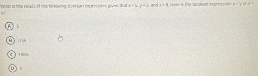 What is the result of the following Boolean expression, given that x=5, y=3 , and z=8 Mere is the boolean expression or I^(th)
A) 5
BTrue
C False
D 8