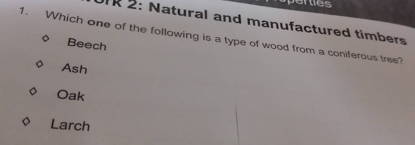 erties
UIR 2: Natural and manufactured timbers
1. Which one of the following is a type of wood from a coniferous tree?
Beech
Ash
Oak
Larch