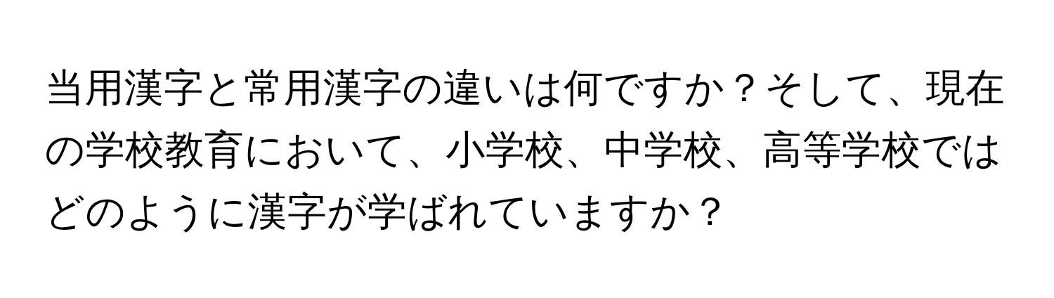 当用漢字と常用漢字の違いは何ですか？そして、現在の学校教育において、小学校、中学校、高等学校ではどのように漢字が学ばれていますか？