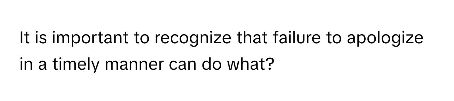 It is important to recognize that failure to apologize in a timely manner can do what?