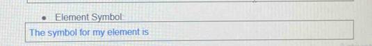 Element Symbol: 
The symbol for my element is