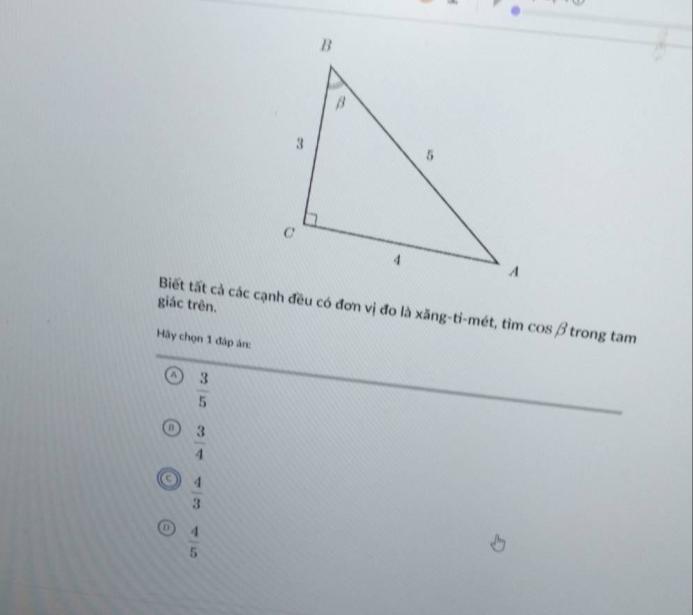 giác trên. Biết tất cả các cạnh đều có đơn vị đo là xăng-ti-mét, tìm cos beta trong tam
Hãy chọn 1 đáp án:
a  3/5 
 3/4 
 4/3 
D  4/5 