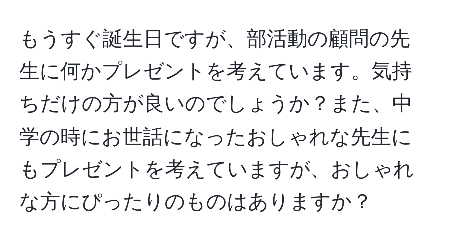 もうすぐ誕生日ですが、部活動の顧問の先生に何かプレゼントを考えています。気持ちだけの方が良いのでしょうか？また、中学の時にお世話になったおしゃれな先生にもプレゼントを考えていますが、おしゃれな方にぴったりのものはありますか？