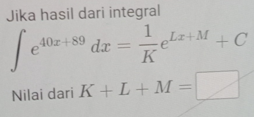 Jika hasil dari integral
∈t e^(40x+89)dx= 1/K e^(Lx+M)+C
Nilai dari K+L+M=□