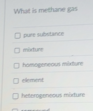 Solved: What is methane gas pure substance mixture homogeneous mixture ...
