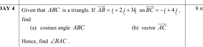 AY 4 Given that ABC is a triangle. If overline AB=_ i+2_ j+3_ k an vector BC=-i+4j, 8 m
find 
(a) cosines angle ABC (b) vector vector AC
Hence, find ∠ BAC.