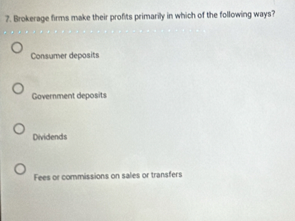 Brokerage firms make their profits primarily in which of the following ways?
Consumer deposits
Government deposits
Dividends
Fees or commissions on sales or transfers