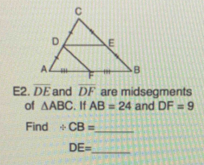 E2. overline DE and overline DF are midsegments 
of △ ABC. If AB=24 and DF=9
Find 2 CB= _
DE= _