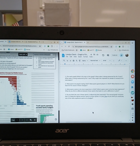 “
r Näle Am cent tn di a oc U= RedmuSa F Los x Le mdym Dervia - Grapis of de a i M
S  d a s sour go ogie comuc1 N zA2 N TA3 MN M/ a ( N 2  docsgoog ie.com/document /ar16H2ZzyeuJ U80 98d Br...
s s  Beo k All Boakre wiks St eient Boakumarks  chms wah???1 Gloaker * All Gookma d s
2023
aohs bweew and wete a neflecton on what you ther the graphs dgen with=  ers le t   c do   Londyn Davis - Graph of th ☆ C TURN H
wing te you. Te gace you with your respoesr, start with some Hs hens w b00oe) sites in te  Hhir ies supreand ser anam r el eonet  e Edit Wew Insert Format Tools  
Hehard pemdlatiaon com i make for thj What is foing compimed tn the grapin? 100 % hormal teat - Arial :
p  kles are leing copared? s. the bopes of the graph 
J
we some observations that you cas make based on the graet ?
to you forsses happening in the newt s0 years" surpriect you a bout the graph? What do you wender ? enont                         
_
aaços D-D roto smurnnand en trmnaná partcipanors eo 19e C pottion Changes by Middie School_
_1. (For each graph) What is the topic of the graph? What value is being reeasured by the K-auss?
_inforasion? What vaue is being rewsused by the Y-asis? Wihy might it be imsportant for people to nasasch the
_
_
_hwe for the casss ofthese changes ? ?. What sports lost players dusing 2069? Whas spons gained playens in 2069? Whas theases do you
_
_
9. What sports seens to be more expessive in 201.9? Which spons seam to be the least axpensive?
What do you think is different between these sports that leads to such a difference in pece?
_
4. De you think the cast of these sports is influencing their popularity? The second graph mentions
_
that it is liasing the highest arount spent on these sports in a year, how do you think you cosld pliy
ore of the more expensive sports an s budger?
_
_
exceeds family budgets Youth sports spending
_
_
_