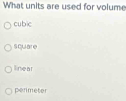 What units are used for volume
cubic
square
linear
perimeter