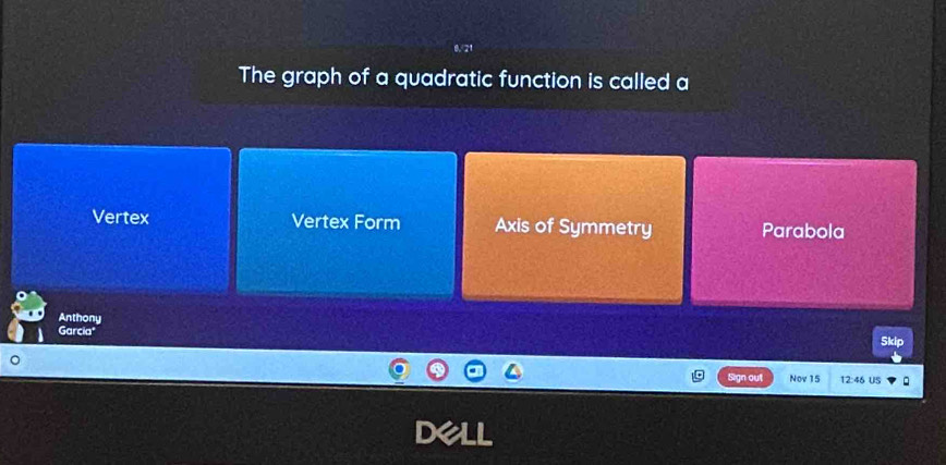 The graph of a quadratic function is called a
Vertex Vertex Form Axis of Symmetry Parabola
Anthony
Garcia" Skip
Sign out Nov 15 12:48 US