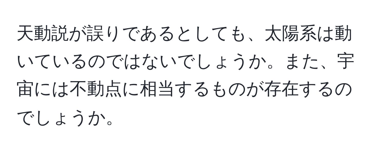 天動説が誤りであるとしても、太陽系は動いているのではないでしょうか。また、宇宙には不動点に相当するものが存在するのでしょうか。