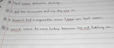 ③ That looks delicious darling.
⑧I did the homework but my dog ate it.
I haven't had a cigare the since I saw you last week.
④I can't come to worr today because l'm not feeling or.