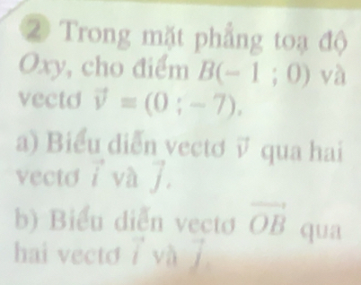 ② Trong mặt phẳng toạ độ
Oxy, cho điểm B(-1;0) va 
vectd vector v=(0;-7). 
a) Biểu diễn vectơ vector v qua hai 
vecto vector i và J. 
b) Biểu diễn vectơ vector OB qua 
hai vecto vector Ivvector aj