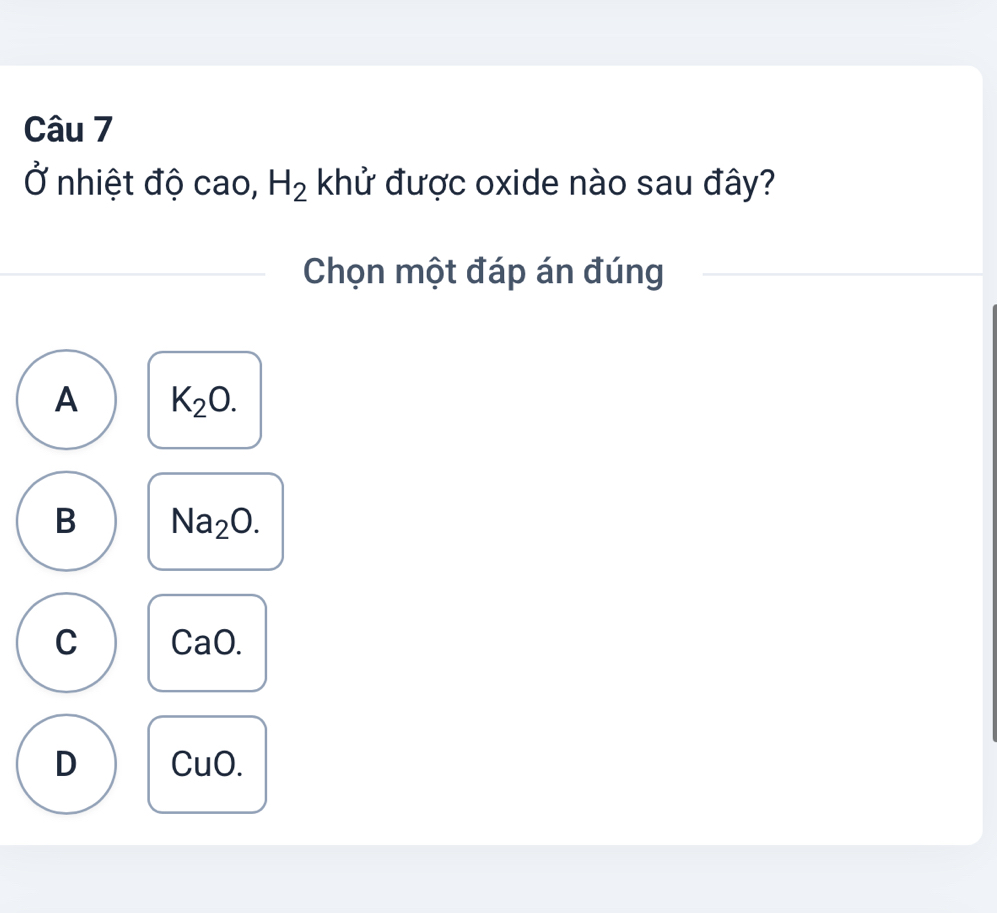 Ở nhiệt độ cao, H_2 khử được oxide nào sau đây?
Chọn một đáp án đúng
A K_2O.
B Na_2O.
C CaO
D CuO.