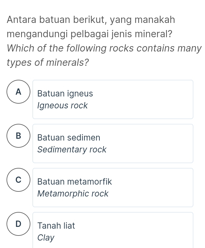 Antara batuan berikut, yang manakah
mengandungi pelbagai jenis mineral?
Which of the following rocks contains many
types of minerals?
A Batuan igneus
Igneous rock
B ) Batuan sedimen
Sedimentary rock
C Batuan metamorfik
Metamorphic rock
D₹ Tanah liat
Clay