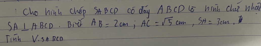 Cho hinh chEp SABCP Có day ABCD (s hinh clup whai
SA⊥ ABCD. Bili AB=2cm, AC=sqrt(5)cm, SH=3cm. 
Tinh V.SA BCD