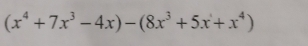 (x^4+7x^3-4x)-(8x^3+5x+x^4)