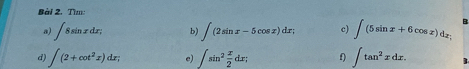 Tìm 
a) ∈t 8sin xdx; b) ∈t (2sin x-5cos x)dx; c) ∈t (5sin x+6cos x)dx; B 
d) ∈t (2+cot^2x)dx; e) ∈t sin^2 x/2 dx; f) ∈t tan^2xdx.