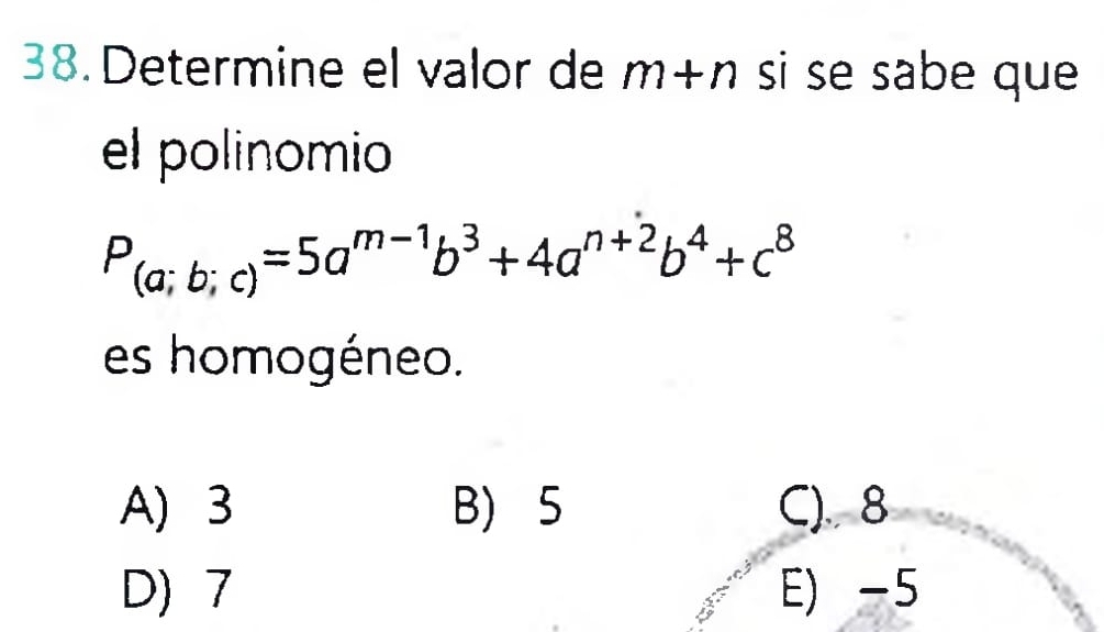 Determine el valor de m+n si se sabe que
el polinomio
P_(a;b;c)=5a^(m-1)b^3+4a^(n+2)b^4+c^8
es homogéneo.
A) 3 B) 5 C) 8
D) 7 E) -5