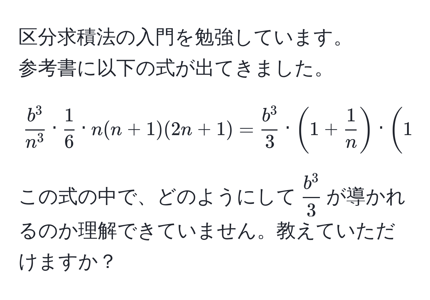 区分求積法の入門を勉強しています。  
参考書に以下の式が出てきました。  
[
fracb^3n^3 ·  1/6  · n(n+1)(2n+1) = fracb^33 · (1+ 1/n ) · (1+ 1/2n )  
]  
この式の中で、どのようにして$fracb^33$が導かれるのか理解できていません。教えていただけますか？