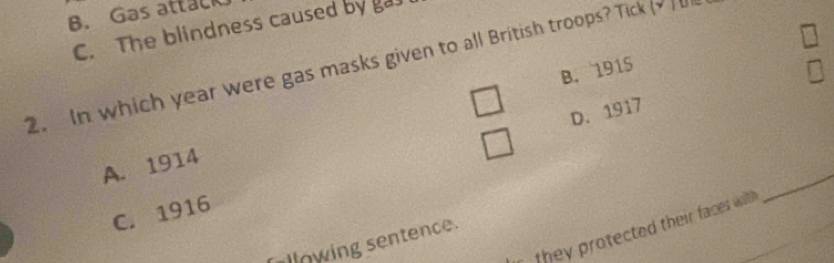 B. Gas attack
C. The blindness caused by gas
2. In which year were gas masks given to all British troops? Tick (
B. 1915
D. 1917
A. 1914
C. 1916
they protected their faces wil .
_
lowing sentence.